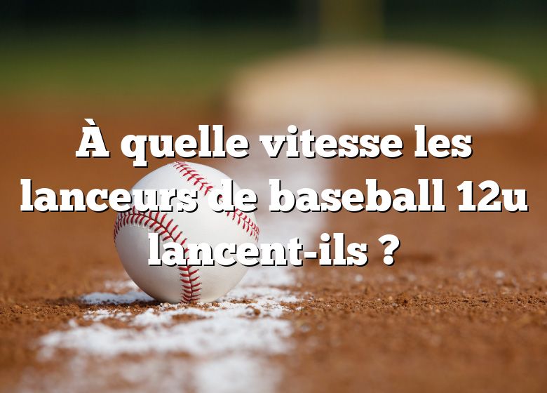 À quelle vitesse les lanceurs de baseball 12u lancent-ils ?